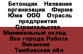 Бетонщик › Название организации ­ Фирма Юма, ООО › Отрасль предприятия ­ Строительство › Минимальный оклад ­ 1 - Все города Работа » Вакансии   . Тамбовская обл.,Моршанск г.